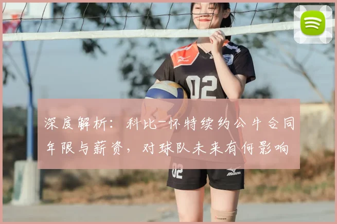 深度解析：科比-怀特续约公牛合同年限与薪资，对球队未来有何影响？