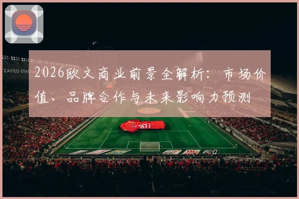 2026欧文商业前景全解析：市场价值、品牌合作与未来影响力预测