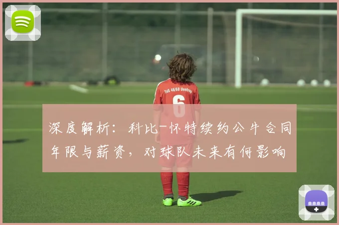 深度解析:科比-怀特续约公牛合同年限与薪资,对球队未来有何影响?