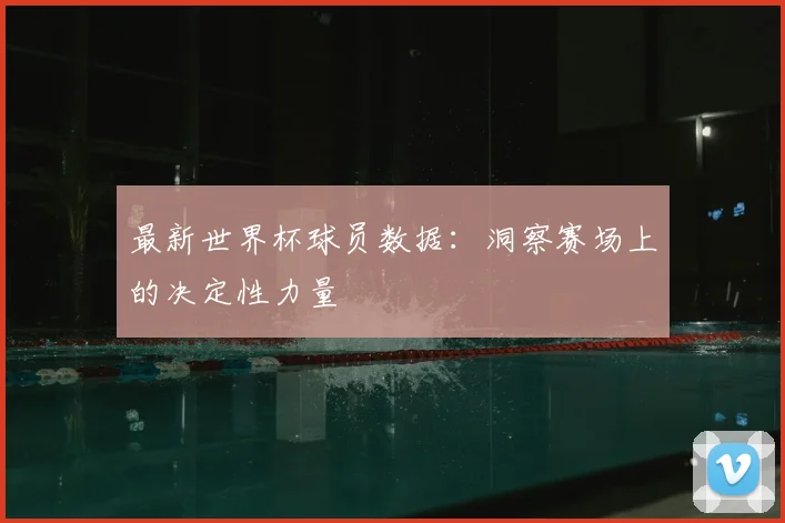 最新世界杯球员数据：洞察赛场上的决定性力量