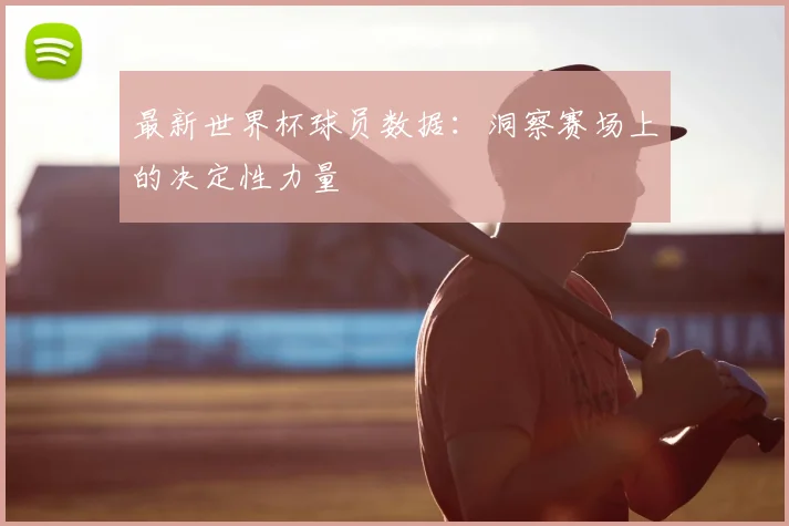最新世界杯球员数据：洞察赛场上的决定性力量