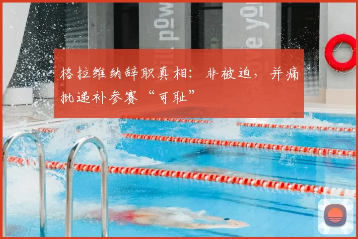 格拉维纳辞职真相:非被迫,并痛批递补参赛“可耻”