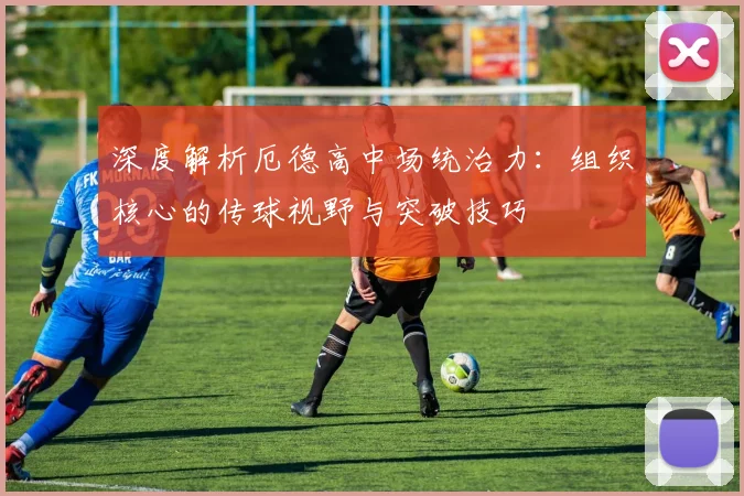 深度解析厄德高中场统治力：组织核心的传球视野与突破技巧