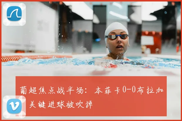 葡超焦点战半场：本菲卡0-0布拉加，关键进球被吹掉