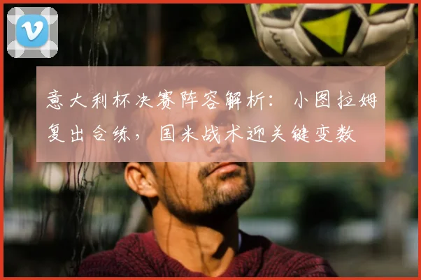 意大利杯决赛阵容解析：小图拉姆复出合练，国米战术迎关键变数