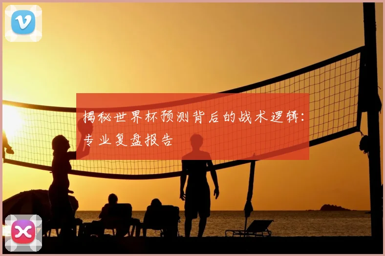 揭秘世界杯预测背后的战术逻辑：专业复盘报告