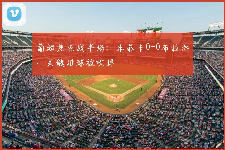 葡超焦点战半场：本菲卡0-0布拉加，关键进球被吹掉