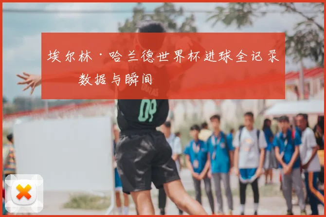 埃尔林·哈兰德世界杯进球全记录：数据与瞬间