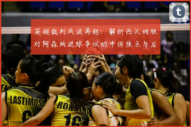 英超裁判风波再起：解析西汉姆联对阿森纳进球争议的申诉焦点与后续走向