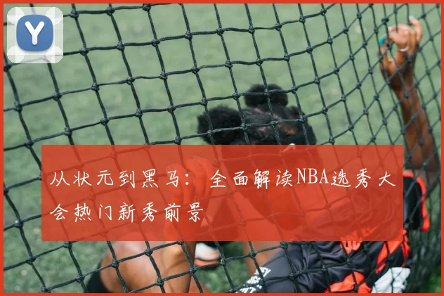 从状元到黑马：全面解读NBA选秀大会热门新秀前景