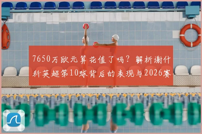 7650万欧元算花值了吗?解析谢什科英超第10球背后的表现与2026赛季数据