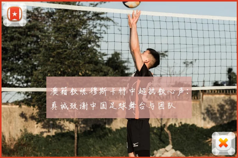 澳籍教练穆斯卡特中超执教心声：真诚致谢中国足球舞台与团队