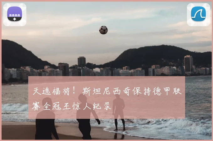 天选福将！斯坦尼西奇保持德甲联赛全冠王惊人纪录